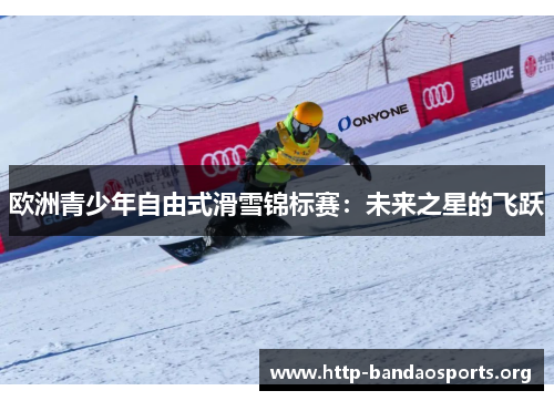 欧洲青少年自由式滑雪锦标赛：未来之星的飞跃