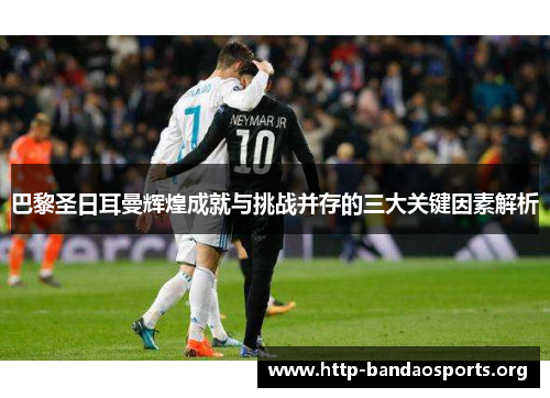 巴黎圣日耳曼辉煌成就与挑战并存的三大关键因素解析