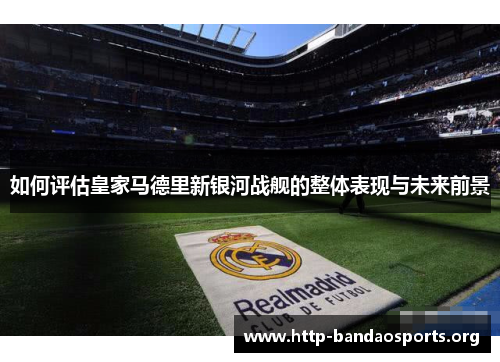如何评估皇家马德里新银河战舰的整体表现与未来前景
