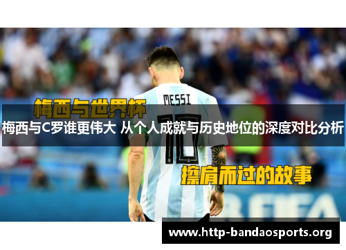 梅西与C罗谁更伟大 从个人成就与历史地位的深度对比分析