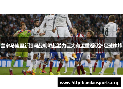 皇家马德里新银河战舰崛起潜力巨大有望重返欧洲足球巅峰