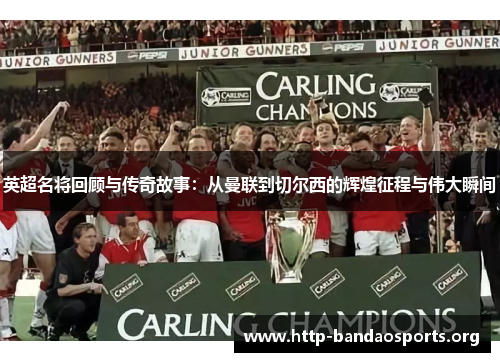 英超名将回顾与传奇故事：从曼联到切尔西的辉煌征程与伟大瞬间