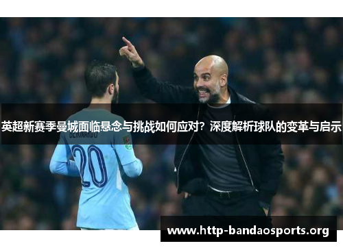 英超新赛季曼城面临悬念与挑战如何应对？深度解析球队的变革与启示