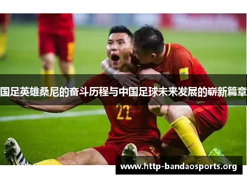 国足英雄桑尼的奋斗历程与中国足球未来发展的崭新篇章