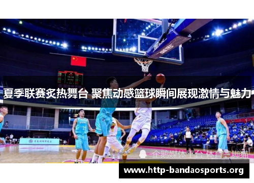 夏季联赛炙热舞台 聚焦动感篮球瞬间展现激情与魅力