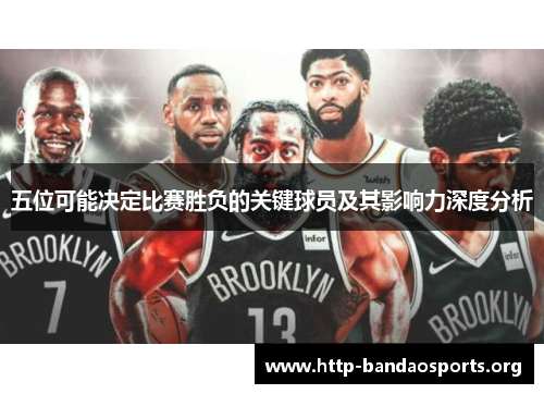 五位可能决定比赛胜负的关键球员及其影响力深度分析