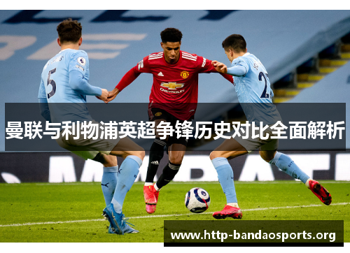 曼联与利物浦英超争锋历史对比全面解析