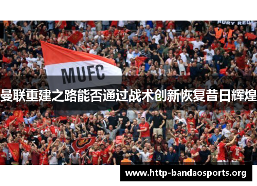 曼联重建之路能否通过战术创新恢复昔日辉煌
