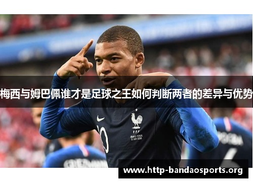 梅西与姆巴佩谁才是足球之王如何判断两者的差异与优势