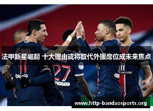 法甲新星崛起 十大理由或将取代外援席位成未来焦点