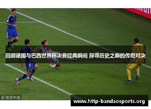 回顾德国与巴西世界杯决赛经典瞬间 探寻历史之巅的传奇对决