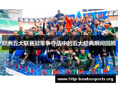 欧洲五大联赛冠军争夺战中的五大经典瞬间回顾