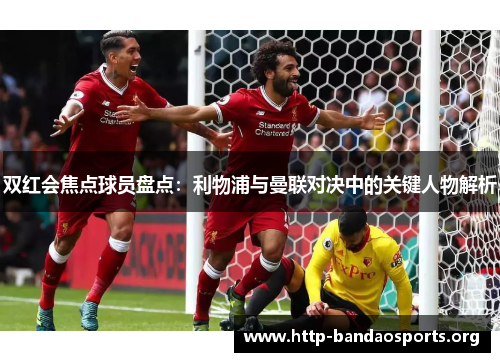 双红会焦点球员盘点：利物浦与曼联对决中的关键人物解析
