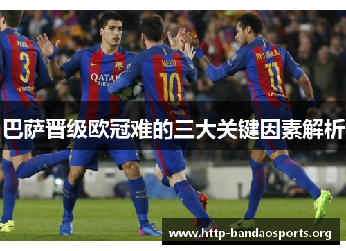 巴萨晋级欧冠难的三大关键因素解析