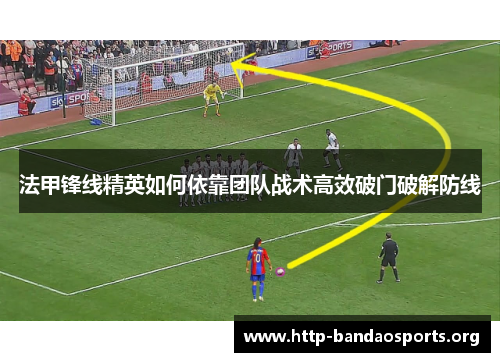 法甲锋线精英如何依靠团队战术高效破门破解防线