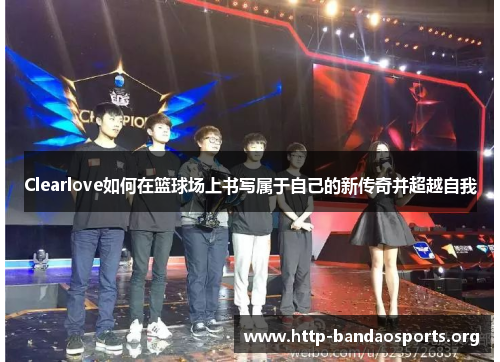 Clearlove如何在篮球场上书写属于自己的新传奇并超越自我