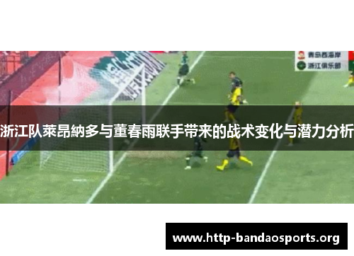 浙江队萊昂納多与董春雨联手带来的战术变化与潜力分析