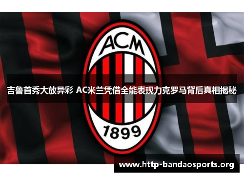 吉鲁首秀大放异彩 AC米兰凭借全能表现力克罗马背后真相揭秘