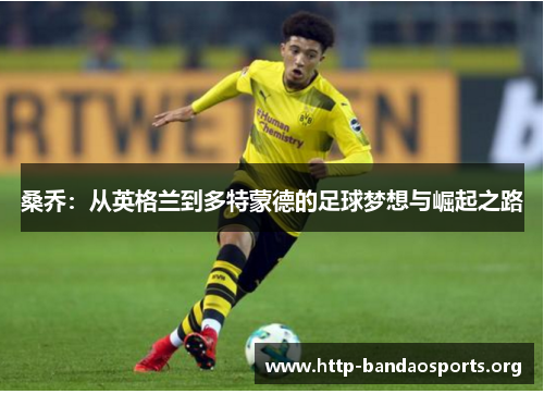 桑乔：从英格兰到多特蒙德的足球梦想与崛起之路