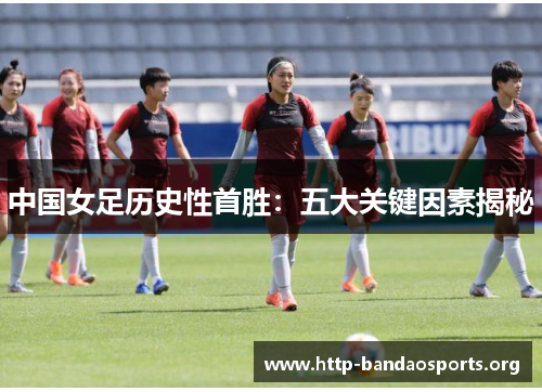 中国女足历史性首胜：五大关键因素揭秘