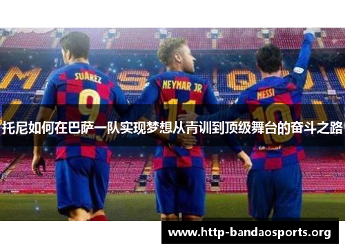 托尼如何在巴萨一队实现梦想从青训到顶级舞台的奋斗之路