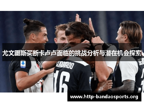 尤文图斯买断卡卢卢面临的挑战分析与潜在机会探索