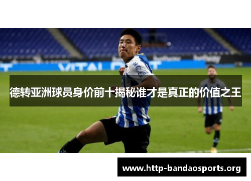德转亚洲球员身价前十揭秘谁才是真正的价值之王