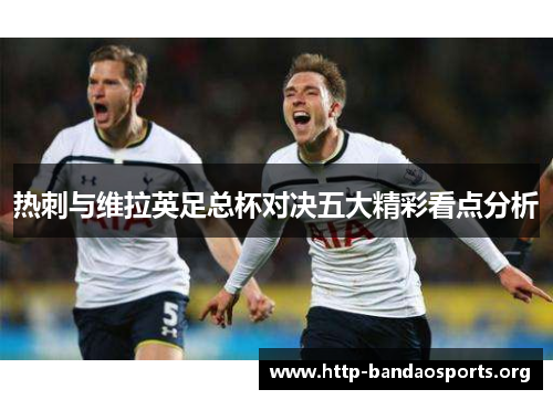 热刺与维拉英足总杯对决五大精彩看点分析