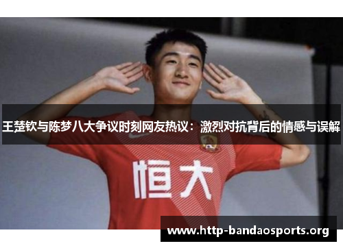 王楚钦与陈梦八大争议时刻网友热议：激烈对抗背后的情感与误解