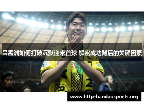 吕孟洲如何打破沉默迎来首球 解密成功背后的关键因素