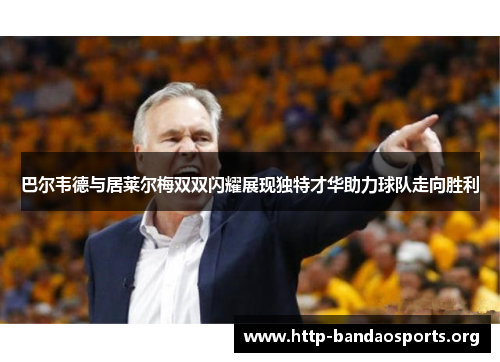 巴尔韦德与居莱尔梅双双闪耀展现独特才华助力球队走向胜利