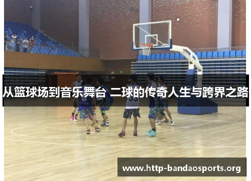 从篮球场到音乐舞台 二球的传奇人生与跨界之路
