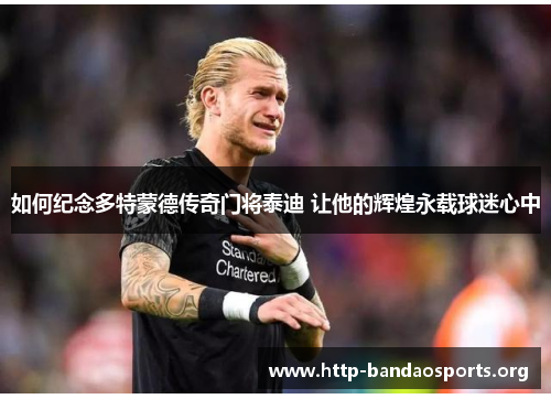 如何纪念多特蒙德传奇门将泰迪 让他的辉煌永载球迷心中