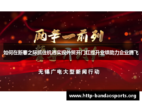 如何在新春之际抓住机遇实现外贸开门红提升业绩助力企业腾飞