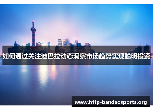 如何通过关注迪巴拉动态洞察市场趋势实现聪明投资