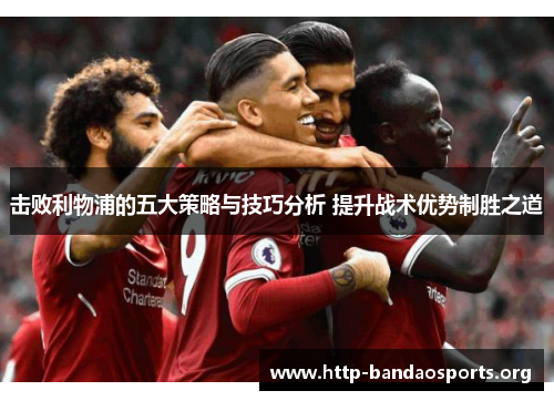 击败利物浦的五大策略与技巧分析 提升战术优势制胜之道