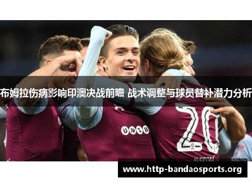 布姆拉伤病影响印澳决战前瞻 战术调整与球员替补潜力分析