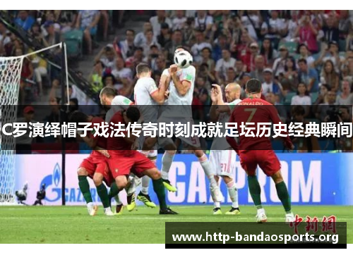 C罗演绎帽子戏法传奇时刻成就足坛历史经典瞬间