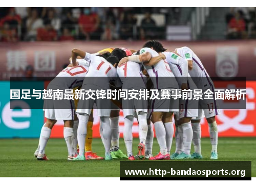 国足与越南最新交锋时间安排及赛事前景全面解析