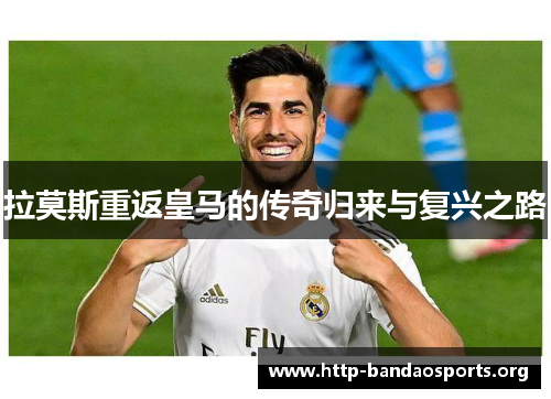 拉莫斯重返皇马的传奇归来与复兴之路