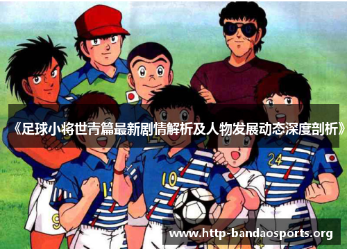《足球小将世青篇最新剧情解析及人物发展动态深度剖析》