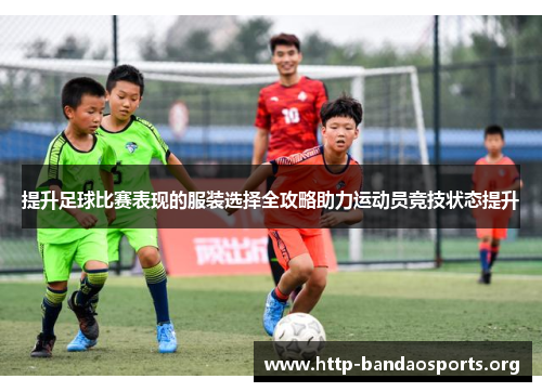提升足球比赛表现的服装选择全攻略助力运动员竞技状态提升