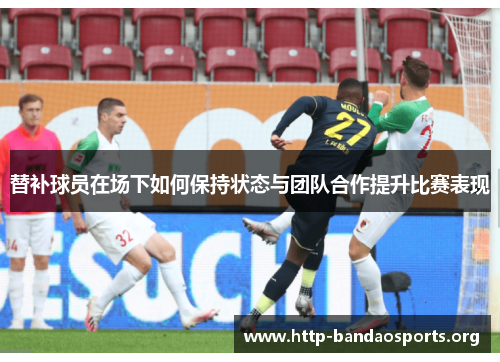 替补球员在场下如何保持状态与团队合作提升比赛表现