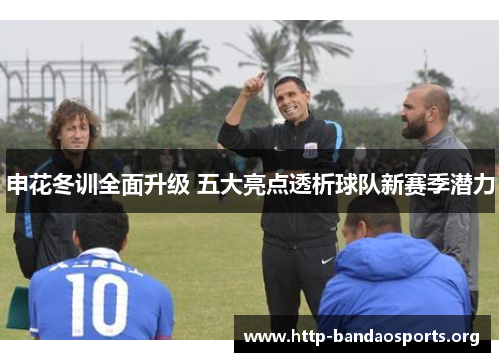 申花冬训全面升级 五大亮点透析球队新赛季潜力