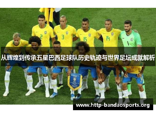 从辉煌到传承五星巴西足球队历史轨迹与世界足坛成就解析
