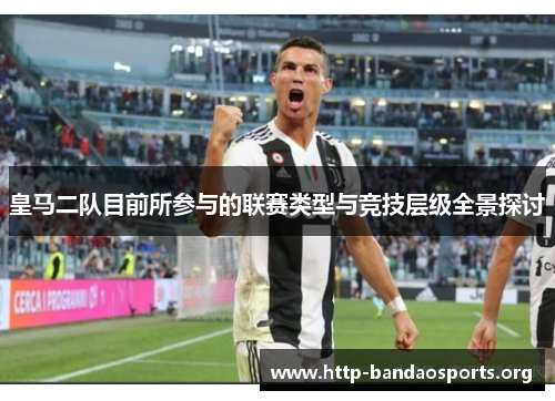 皇马二队目前所参与的联赛类型与竞技层级全景探讨