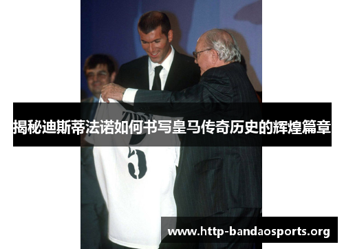 揭秘迪斯蒂法诺如何书写皇马传奇历史的辉煌篇章 揭秘迪斯蒂法诺如何书写皇马传奇历史的辉煌篇章