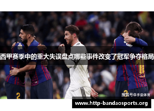 西甲赛季中的重大失误盘点哪些事件改变了冠军争夺格局