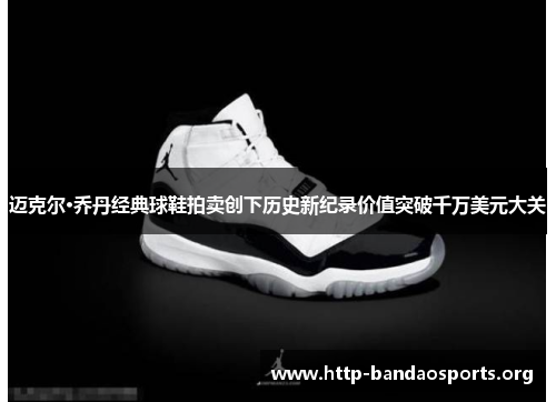 迈克尔·乔丹经典球鞋拍卖创下历史新纪录价值突破千万美元大关