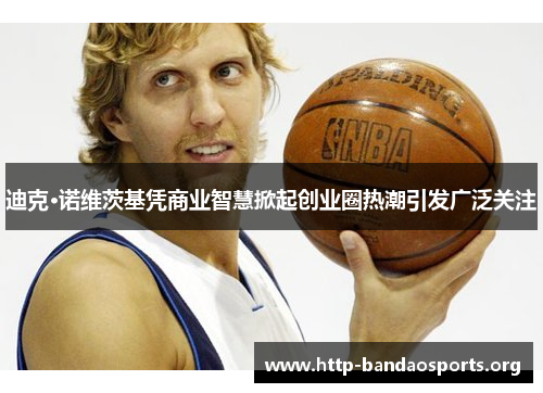 迪克·诺维茨基凭商业智慧掀起创业圈热潮引发广泛关注